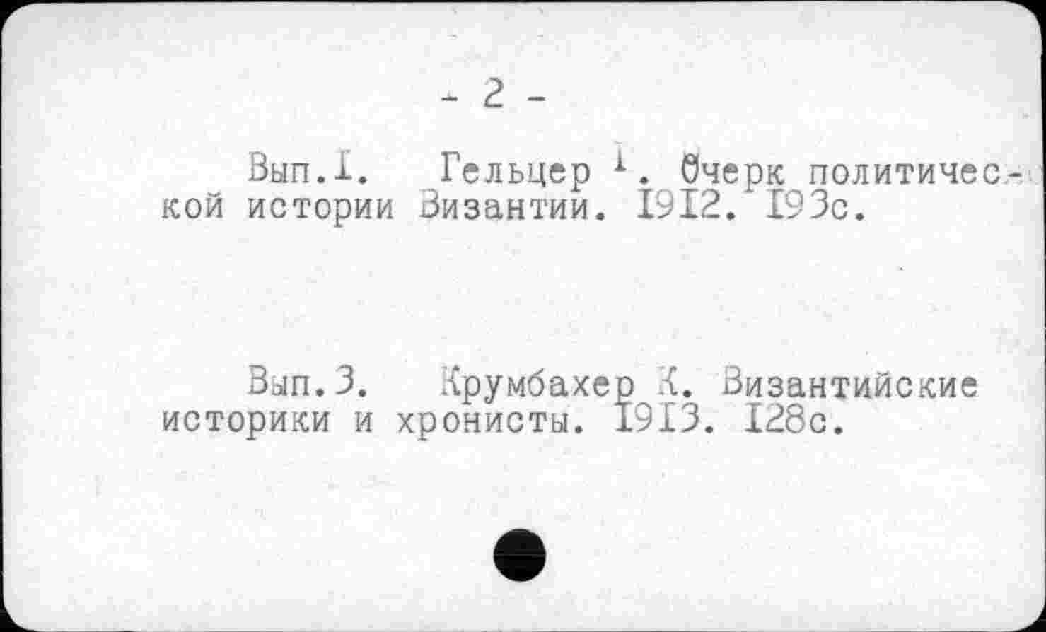 ﻿- г -
Вып.1. Гельцер х. Очерк политической истории Византии. 1912/ 193с.
Вып.З. Крумбахер К. Византийские историки и хронисты. 1913. 128с.